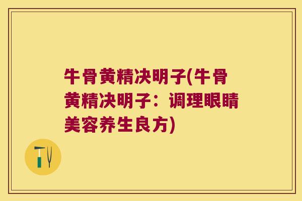 牛骨黄精决明子(牛骨黄精决明子：调理眼睛美容养生良方)
