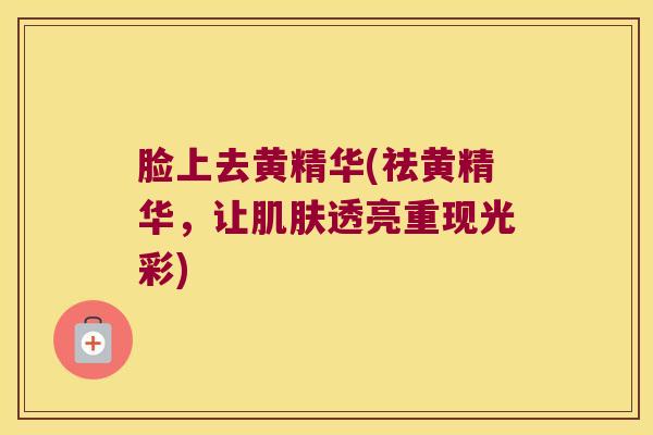脸上去黄精华(祛黄精华，让透亮重现光彩)