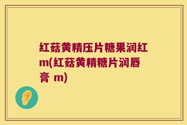 红菇黄精压片糖果润红m(红菇黄精糖片润唇膏 m)