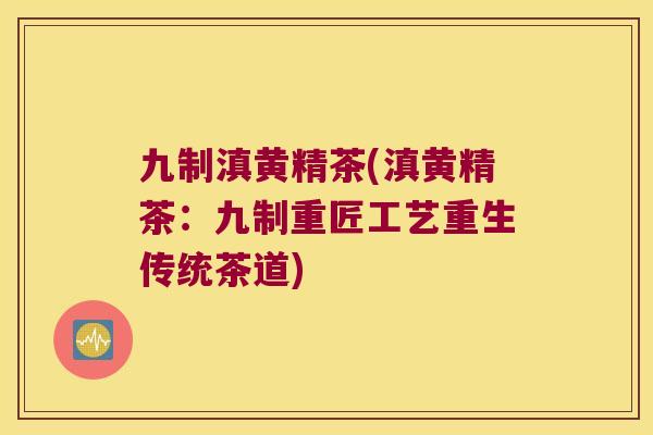 九制滇黄精茶(滇黄精茶：九制重匠工艺重生传统茶道)