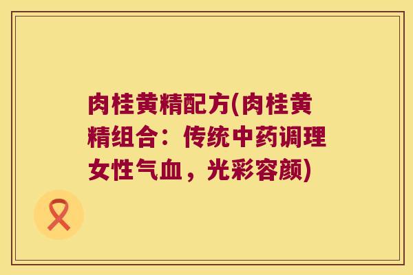 肉桂黄精配方(肉桂黄精组合：传统调理女性气，光彩容颜)