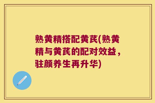 熟黄精搭配黄芪(熟黄精与黄芪的配对效益,驻颜养生再升华) 熟黄精搭配黄芪(熟黄精与黄芪的配对效益,驻颜养生再升华)