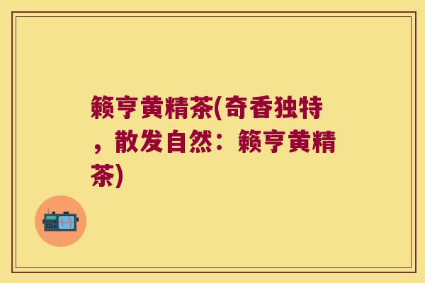 籁亨黄精茶(奇香独特,散发自然:籁亨黄精茶) 籁亨黄精茶(奇香独特,散发自然:籁亨黄精茶)