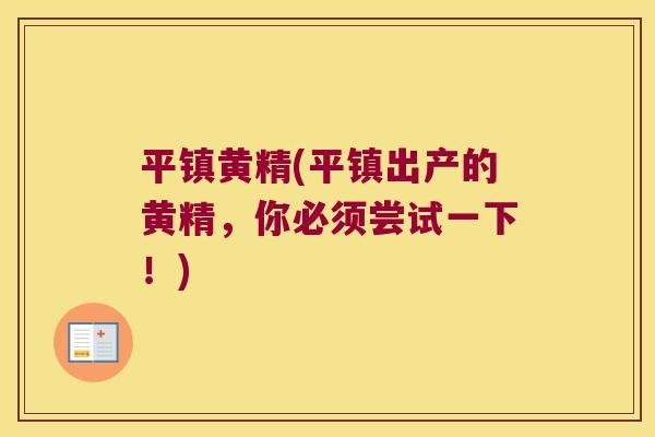 平镇黄精(平镇出产的黄精，你必须尝试一下！)
