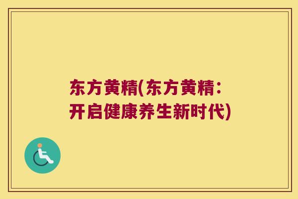 东方黄精(东方黄精：开启健康养生新时代)