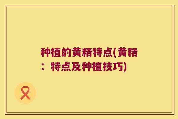 种植的黄精特点(黄精：特点及种植技巧)