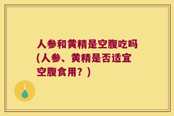 人参和黄精是空腹吃吗(人参、黄精是否适宜空腹食用?) 人参和黄精是空腹吃吗(人参、黄精是否适宜空腹食用?)