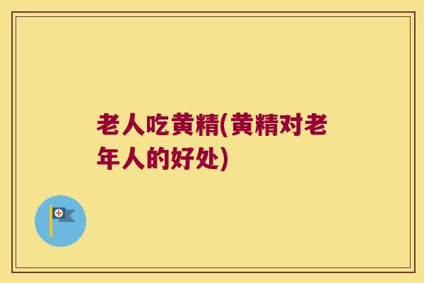 老人吃黄精(黄精对老年人的好处)