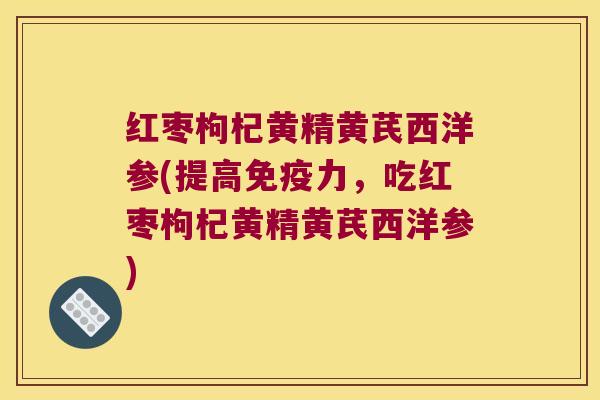 红枣枸杞黄精黄芪西洋参(提高力,吃红枣枸杞黄精黄芪西洋参) 红枣枸杞黄精黄芪西洋参(提高力,吃红枣枸杞黄精黄芪西洋参)