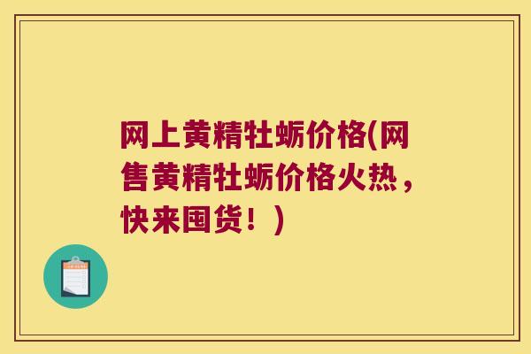 网上黄精牡蛎价格(网售黄精牡蛎价格火热，快来囤货！)