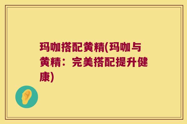 玛咖搭配黄精(玛咖与黄精：完美搭配提升健康)
