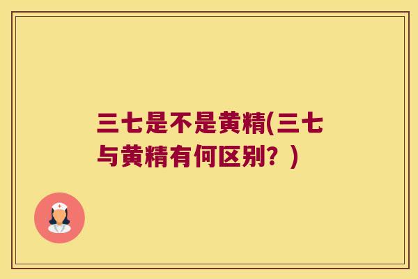 三七是不是黄精(三七与黄精有何区别？)