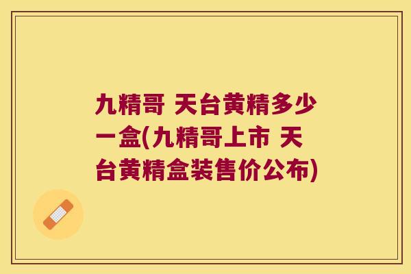 九精哥 天台黄精多少一盒(九精哥上市 天台黄精盒装售价公布)