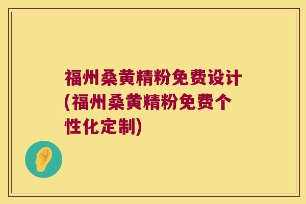 福州桑黄精粉免费设计(福州桑黄精粉免费个性化定制)