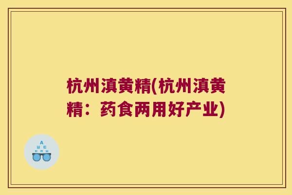 杭州滇黄精(杭州滇黄精:药食两用好产业) 杭州滇黄精(杭州滇黄精:药食两用好产业)