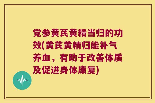 党参黄芪黄精当归的功效(黄芪黄精归能,有助于改善体质及促进身体康复) 党参黄芪黄精当归的功效(黄芪黄精归能,有助于改善体质及促进身体康复)