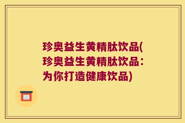 珍奥益生黄精肽饮品(珍奥益生黄精肽饮品:为你打造健康饮品) 珍奥益生黄精肽饮品(珍奥益生黄精肽饮品:为你打造健康饮品)