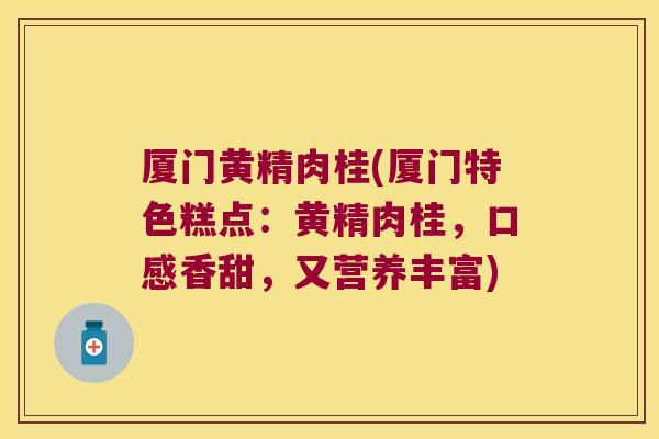 厦门黄精肉桂(厦门特色糕点:黄精肉桂,口感香甜,又营养丰富) 厦门黄精肉桂(厦门特色糕点:黄精肉桂,口感香甜,又营养丰富)