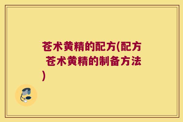 苍术黄精的配方(配方 苍术黄精的制备方法)