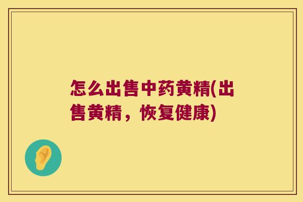 怎么出售黄精(出售黄精,恢复健康) 怎么出售黄精(出售黄精,恢复健康)