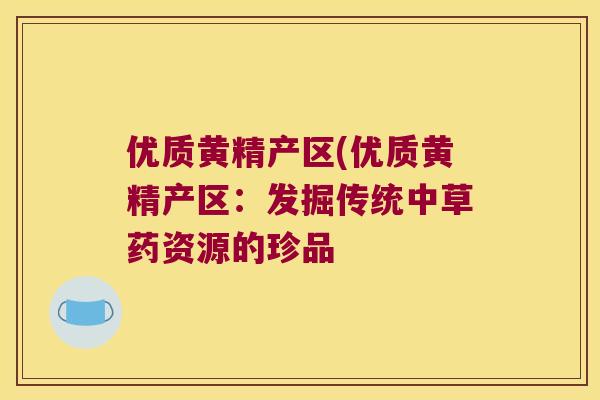 优质黄精产区(优质黄精产区:发掘传统中草药资源的珍品 优质黄精产区(优质黄精产区:发掘传统中草药资源的珍品