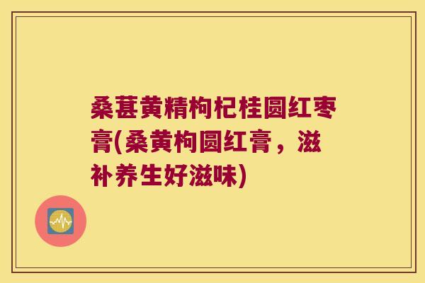 桑葚黄精枸杞桂圆红枣膏(桑黄枸圆红膏,滋补养生好滋味) 桑葚黄精枸杞桂圆红枣膏(桑黄枸圆红膏,滋补养生好滋味)