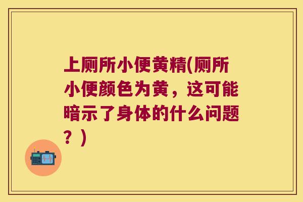 上厕所小便黄精(厕所小便颜色为黄，这可能暗示了身体的什么问题？)