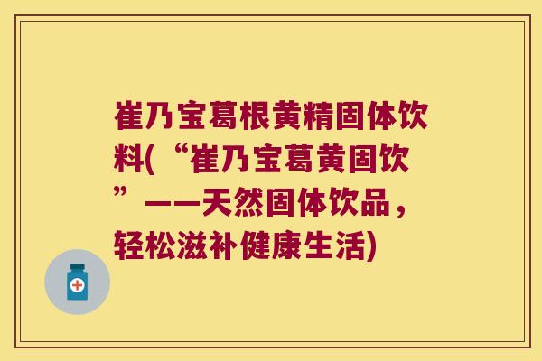 崔乃宝葛根黄精固体饮料(“崔乃宝葛黄固饮”——天然固体饮品,轻松滋补健康生活) 崔乃宝葛根黄精固体饮料(“崔乃宝葛黄固饮”——天然固体饮品,轻松滋补健康生活)