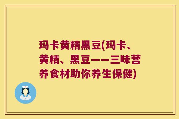 玛卡黄精黑豆(玛卡、黄精、黑豆——三味营养食材助你养生保健)