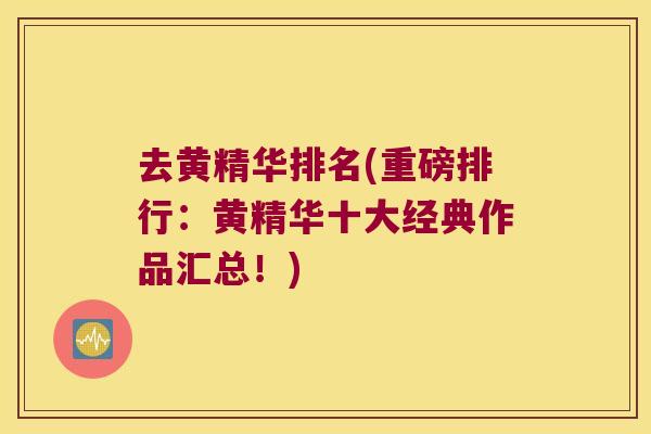 去黄精华排名(重磅排行：黄精华十大经典作品汇总！)