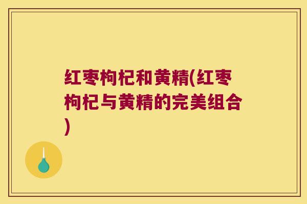 红枣枸杞和黄精(红枣枸杞与黄精的完美组合)