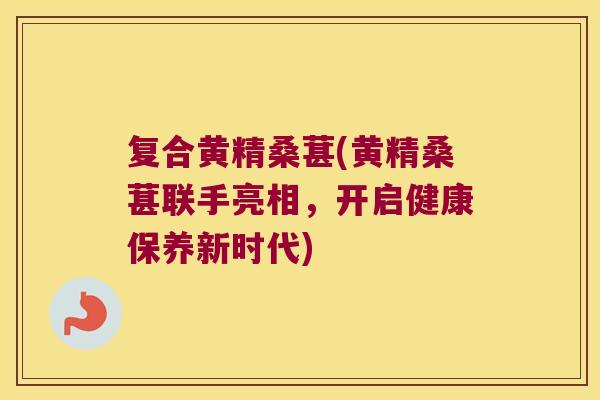 复合黄精桑葚(黄精桑葚联手亮相,开启健康保养新时代) 复合黄精桑葚(黄精桑葚联手亮相,开启健康保养新时代)
