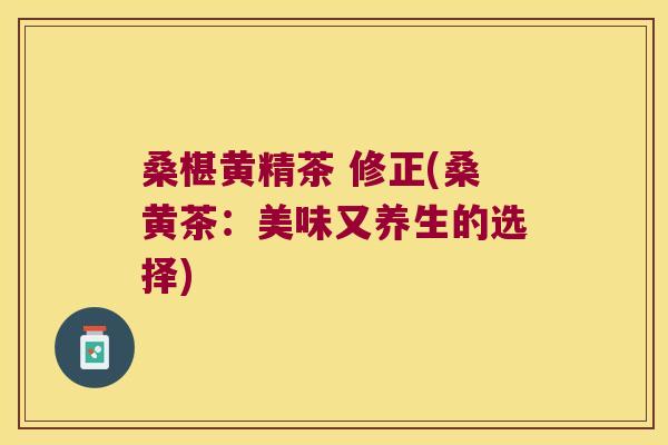 桑椹黄精茶 修正(桑黄茶：美味又养生的选择)