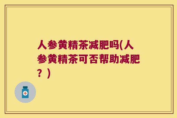 人参黄精茶吗(人参黄精茶可否帮助？)