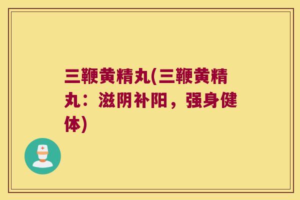 三鞭黄精丸(三鞭黄精丸：滋阴补阳，强身健体)