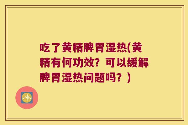 吃了黄精脾胃湿热(黄精有何功效？可以缓解脾胃湿热问题吗？)