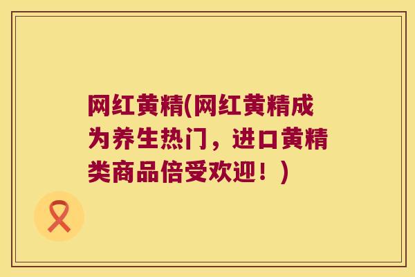 网红黄精(网红黄精成为养生热门，进口黄精类商品倍受欢迎！)
