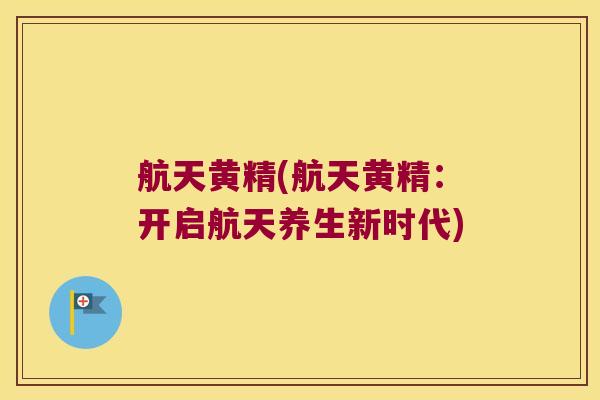 航天黄精(航天黄精：开启航天养生新时代)