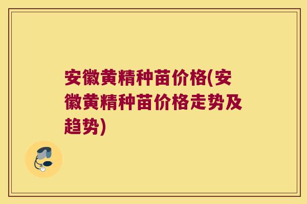 安徽黄精种苗价格(安徽黄精种苗价格走势及趋势)