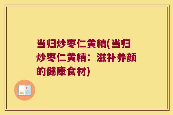 当归炒枣仁黄精(当归炒枣仁黄精：滋补养颜的健康食材)
