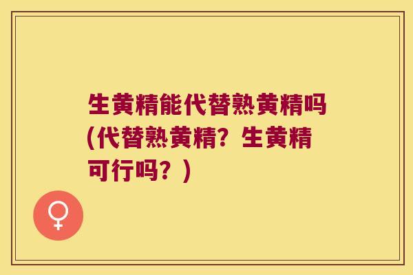 生黄精能代替熟黄精吗(代替熟黄精？生黄精可行吗？)