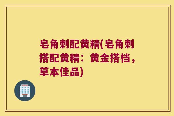 皂角刺配黄精(皂角刺搭配黄精：黄金搭档，草本佳品)
