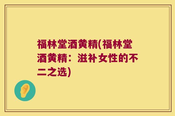 福林堂酒黄精(福林堂酒黄精:滋补女性的不二之选) 福林堂酒黄精(福林堂酒黄精:滋补女性的不二之选)