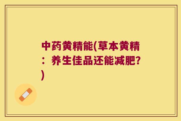 黄精能(草本黄精：养生佳品还能？)