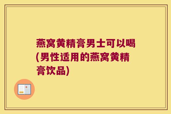 燕窝黄精膏男士可以喝(男性适用的燕窝黄精膏饮品) 燕窝黄精膏男士可以喝(男性适用的燕窝黄精膏饮品)
