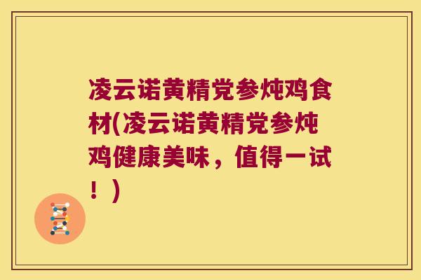 凌云诺黄精党参炖鸡食材(凌云诺黄精党参炖鸡健康美味,值得一试!) 凌云诺黄精党参炖鸡食材(凌云诺黄精党参炖鸡健康美味,值得一试!)