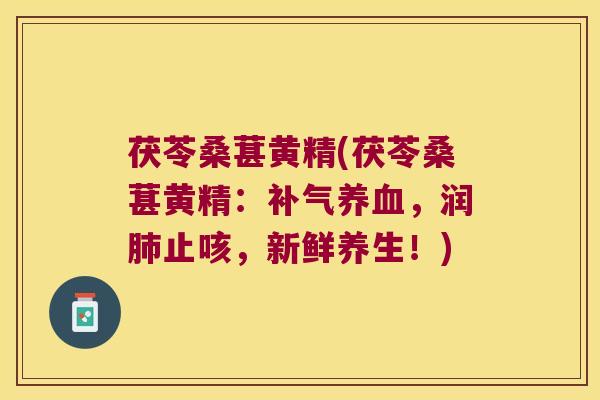 茯苓桑葚黄精(茯苓桑葚黄精：，润止咳，新鲜养生！)