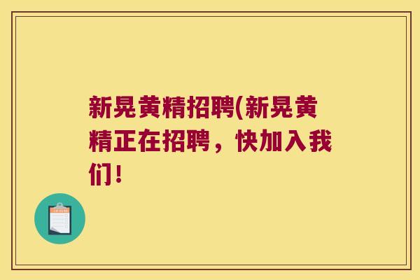 新晃黄精招聘(新晃黄精正在招聘,快加入我们! 新晃黄精招聘(新晃黄精正在招聘,快加入我们!