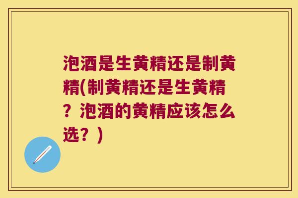 泡酒是生黄精还是制黄精(制黄精还是生黄精？泡酒的黄精应该怎么选？)