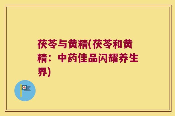 茯苓与黄精(茯苓和黄精:佳品闪耀养生界) 茯苓与黄精(茯苓和黄精:佳品闪耀养生界)